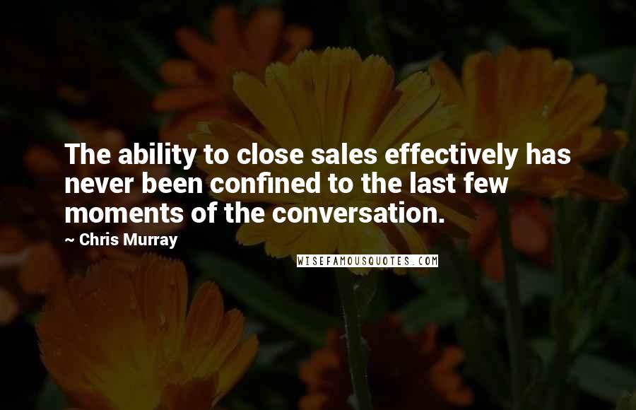 Chris Murray Quotes: The ability to close sales effectively has never been confined to the last few moments of the conversation.