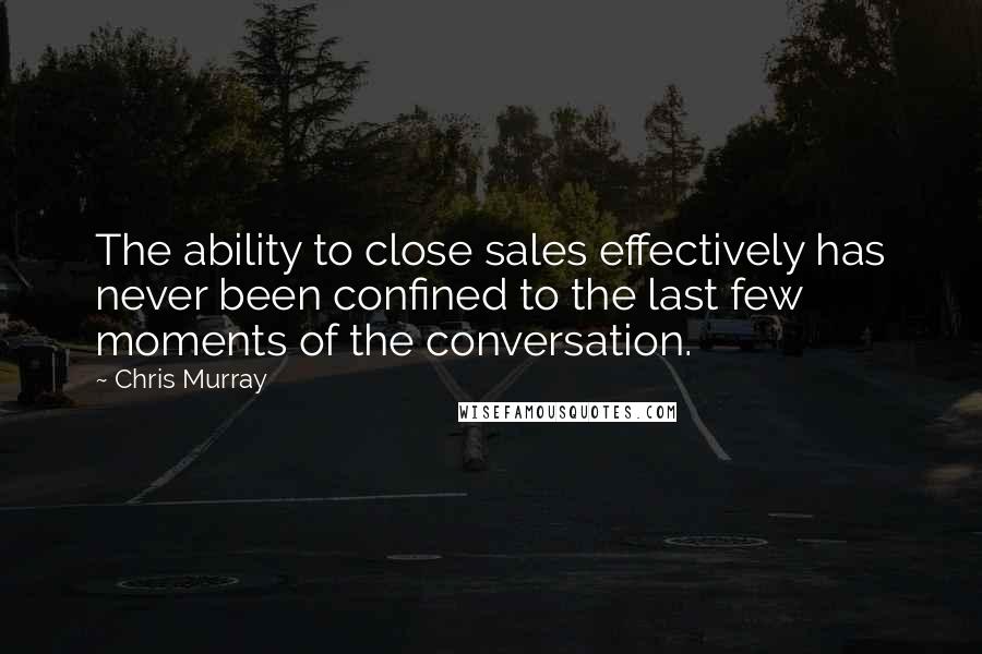 Chris Murray Quotes: The ability to close sales effectively has never been confined to the last few moments of the conversation.