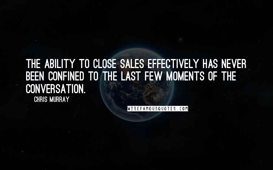 Chris Murray Quotes: The ability to close sales effectively has never been confined to the last few moments of the conversation.