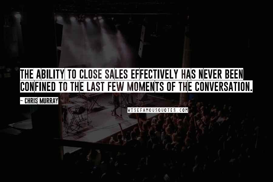 Chris Murray Quotes: The ability to close sales effectively has never been confined to the last few moments of the conversation.