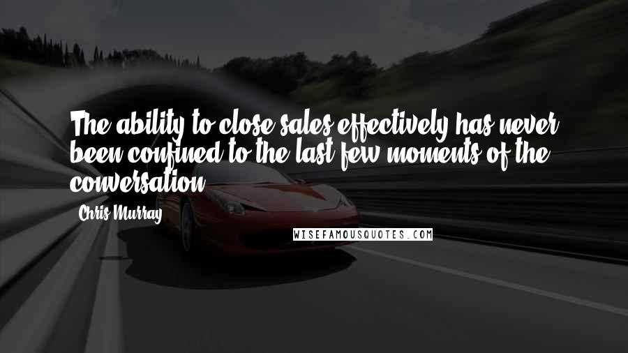 Chris Murray Quotes: The ability to close sales effectively has never been confined to the last few moments of the conversation.