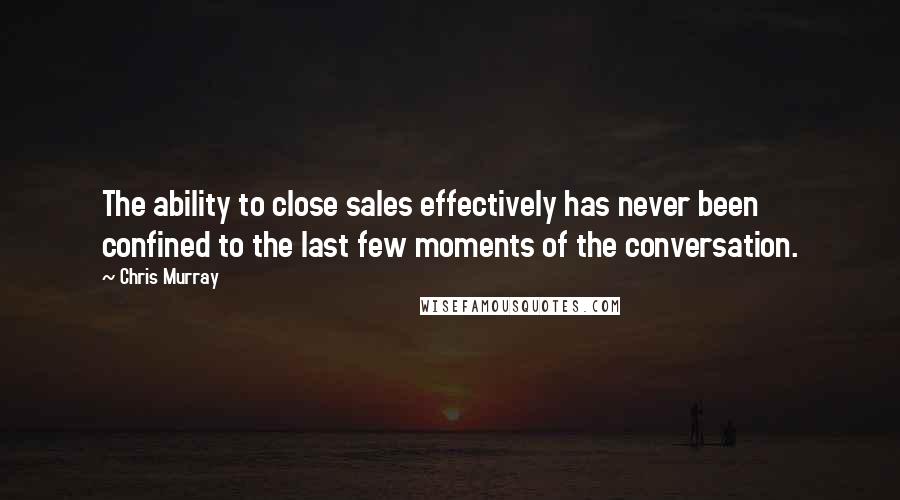 Chris Murray Quotes: The ability to close sales effectively has never been confined to the last few moments of the conversation.