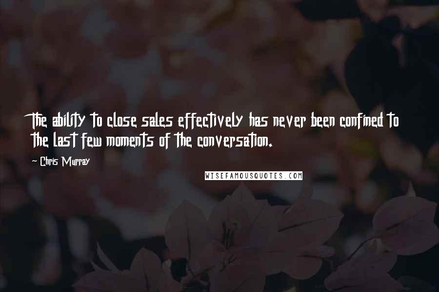 Chris Murray Quotes: The ability to close sales effectively has never been confined to the last few moments of the conversation.