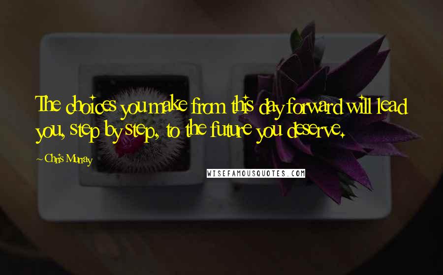 Chris Murray Quotes: The choices you make from this day forward will lead you, step by step, to the future you deserve.