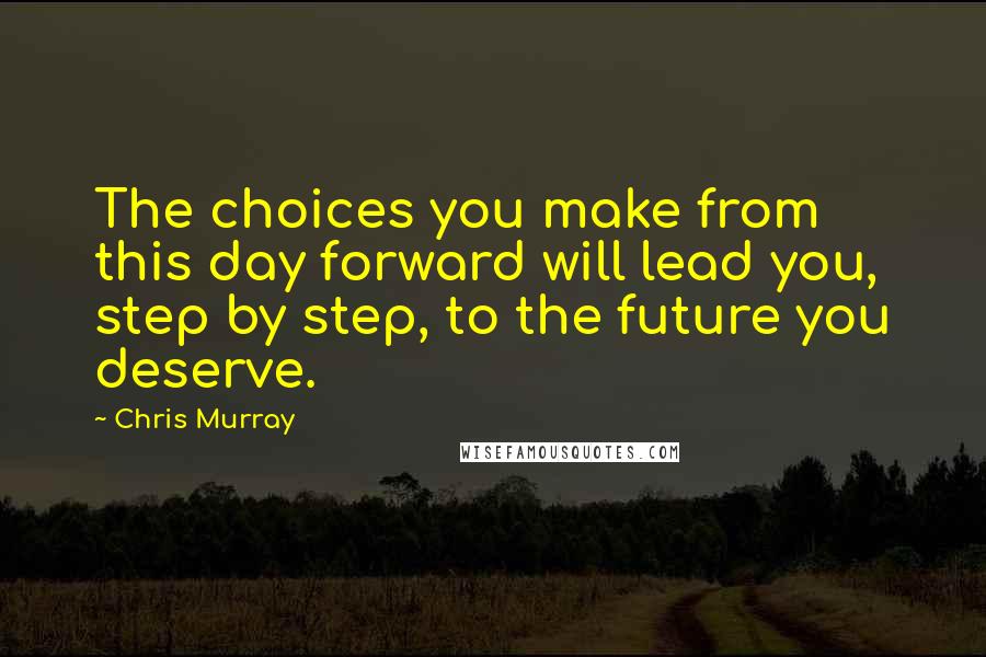 Chris Murray Quotes: The choices you make from this day forward will lead you, step by step, to the future you deserve.