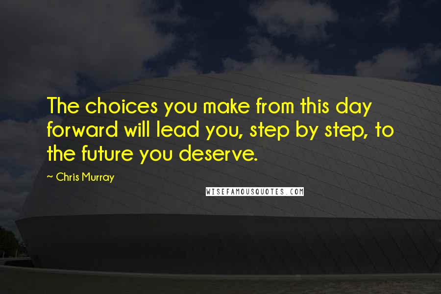 Chris Murray Quotes: The choices you make from this day forward will lead you, step by step, to the future you deserve.