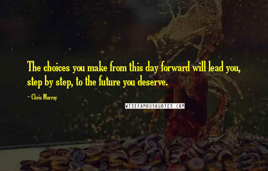 Chris Murray Quotes: The choices you make from this day forward will lead you, step by step, to the future you deserve.
