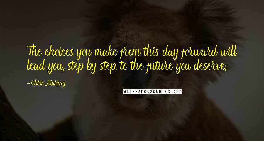 Chris Murray Quotes: The choices you make from this day forward will lead you, step by step, to the future you deserve.