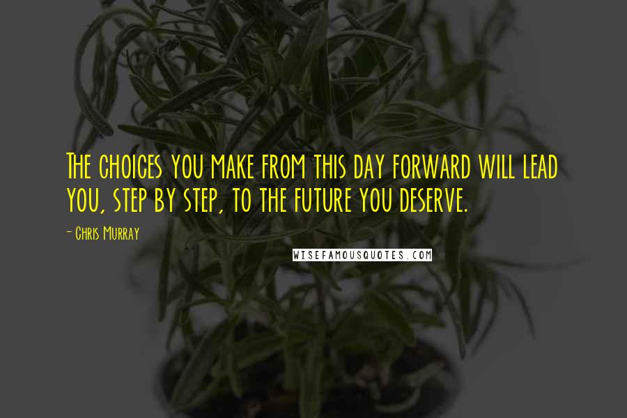 Chris Murray Quotes: The choices you make from this day forward will lead you, step by step, to the future you deserve.