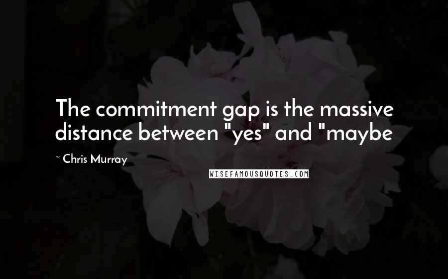 Chris Murray Quotes: The commitment gap is the massive distance between "yes" and "maybe
