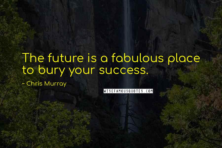 Chris Murray Quotes: The future is a fabulous place to bury your success.