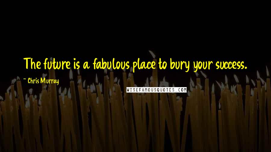 Chris Murray Quotes: The future is a fabulous place to bury your success.