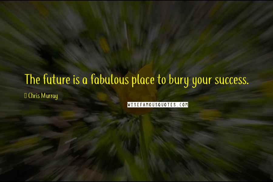 Chris Murray Quotes: The future is a fabulous place to bury your success.