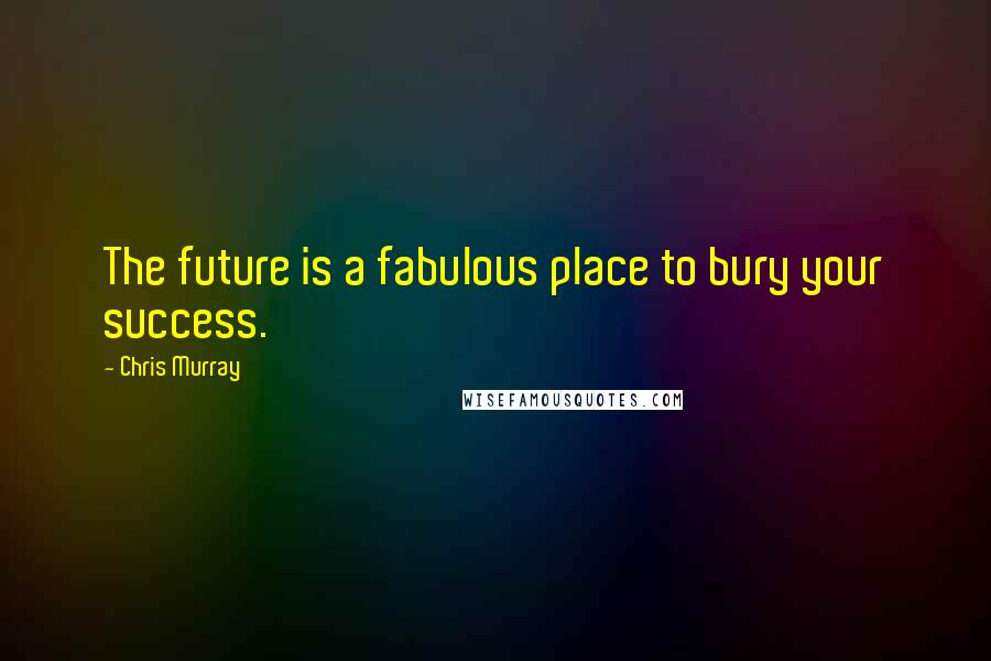 Chris Murray Quotes: The future is a fabulous place to bury your success.