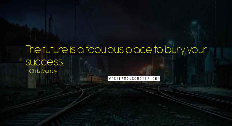 Chris Murray Quotes: The future is a fabulous place to bury your success.