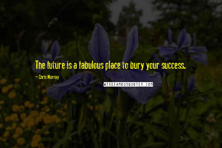 Chris Murray Quotes: The future is a fabulous place to bury your success.