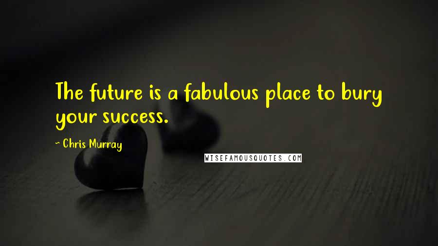 Chris Murray Quotes: The future is a fabulous place to bury your success.