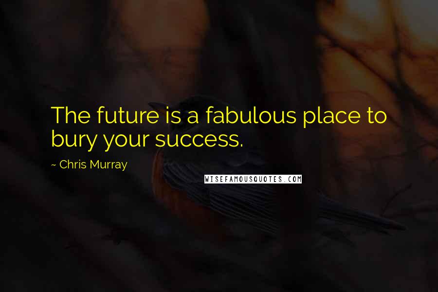 Chris Murray Quotes: The future is a fabulous place to bury your success.