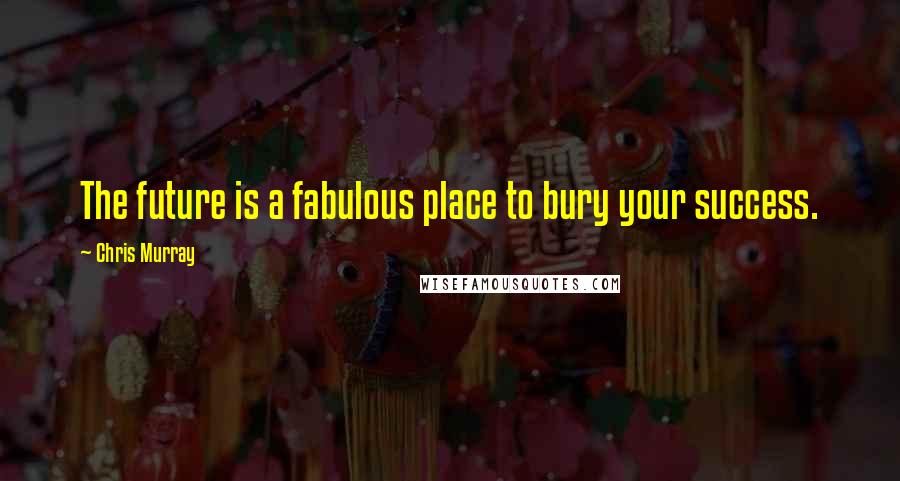 Chris Murray Quotes: The future is a fabulous place to bury your success.