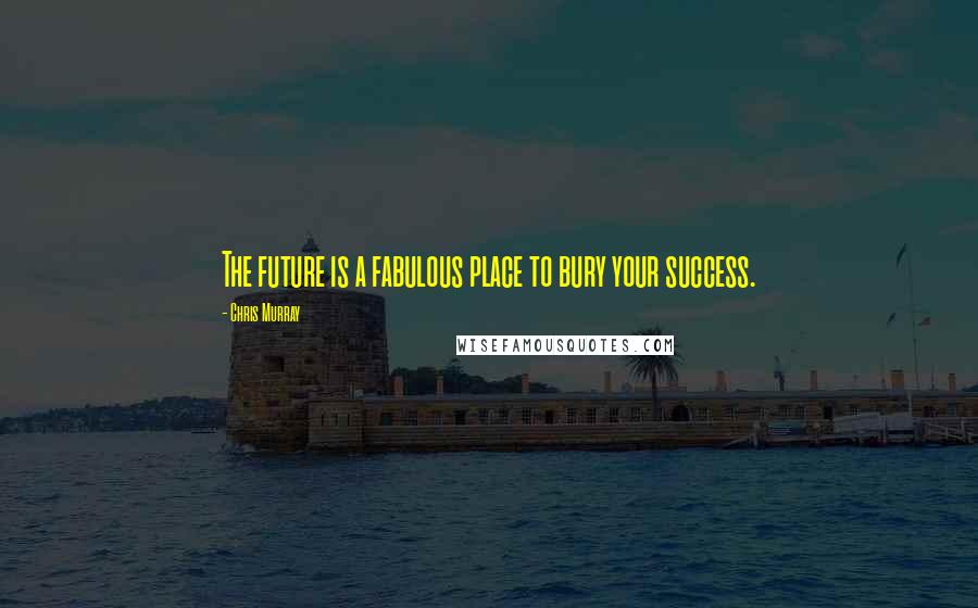 Chris Murray Quotes: The future is a fabulous place to bury your success.