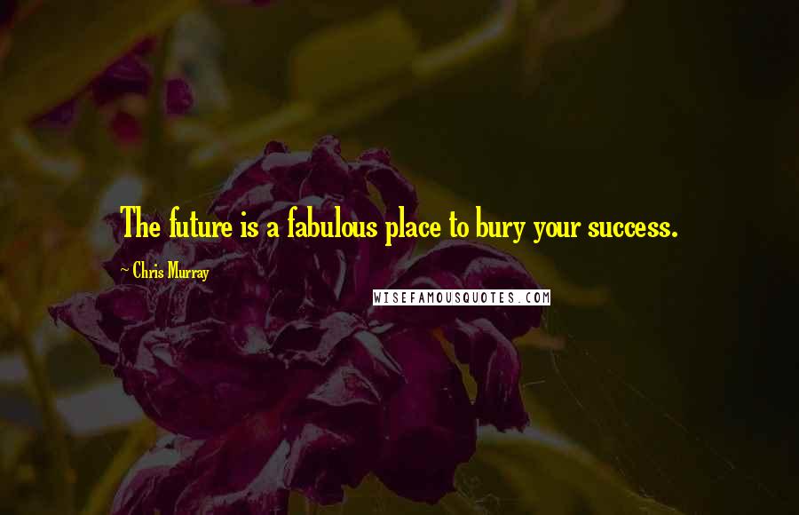 Chris Murray Quotes: The future is a fabulous place to bury your success.