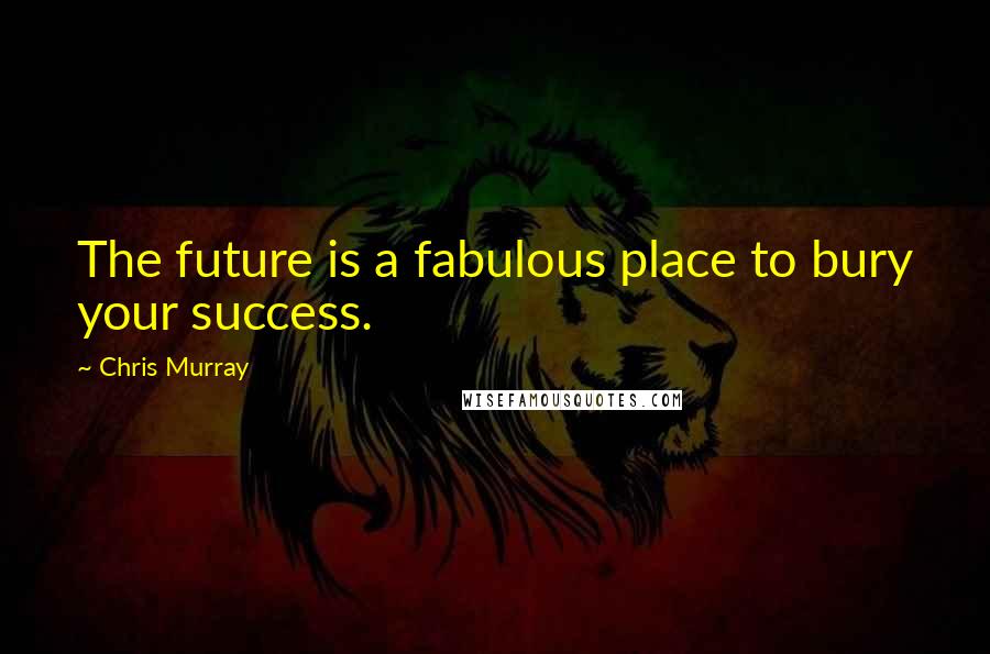 Chris Murray Quotes: The future is a fabulous place to bury your success.