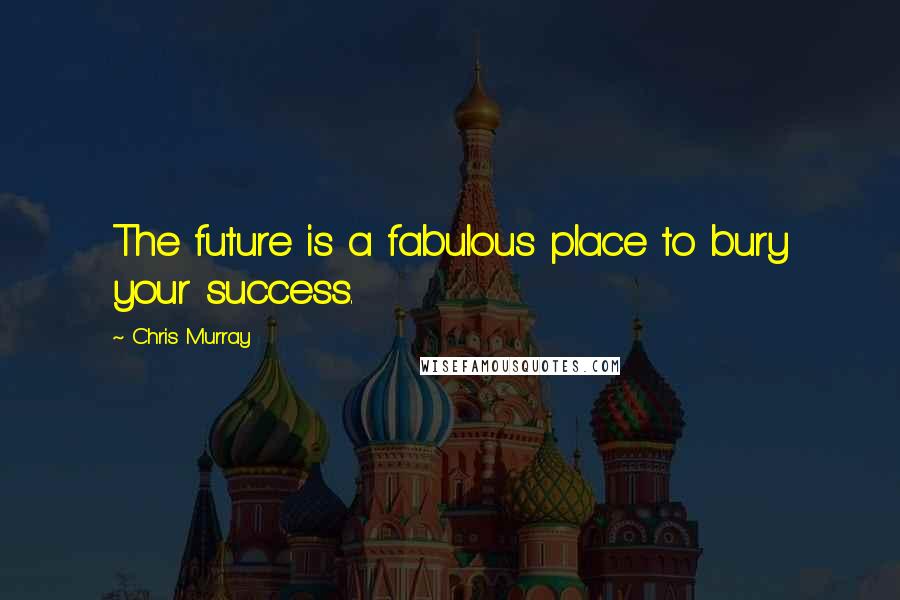 Chris Murray Quotes: The future is a fabulous place to bury your success.