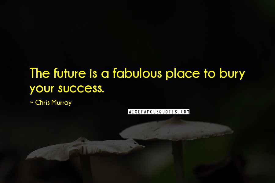 Chris Murray Quotes: The future is a fabulous place to bury your success.