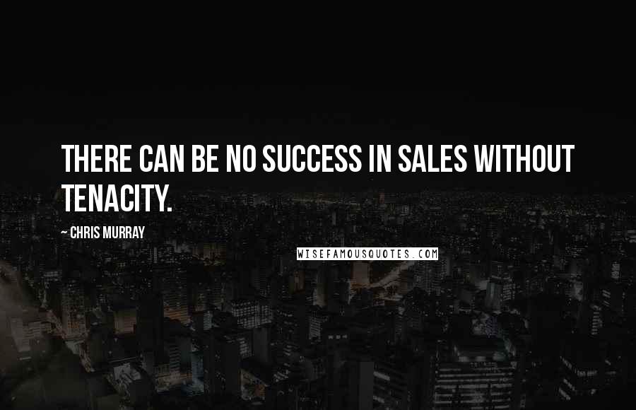 Chris Murray Quotes: There can be no success in sales without tenacity.