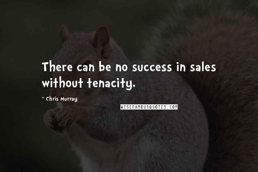 Chris Murray Quotes: There can be no success in sales without tenacity.