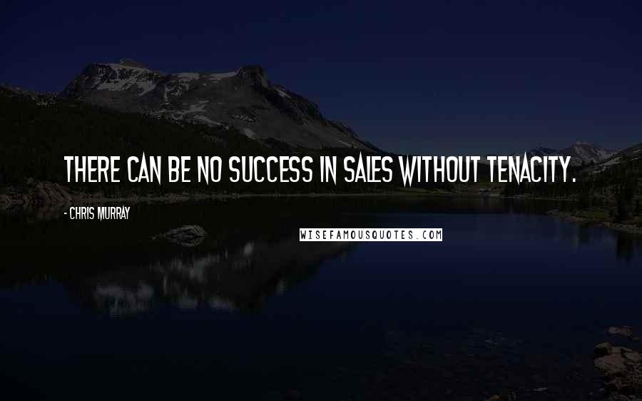 Chris Murray Quotes: There can be no success in sales without tenacity.