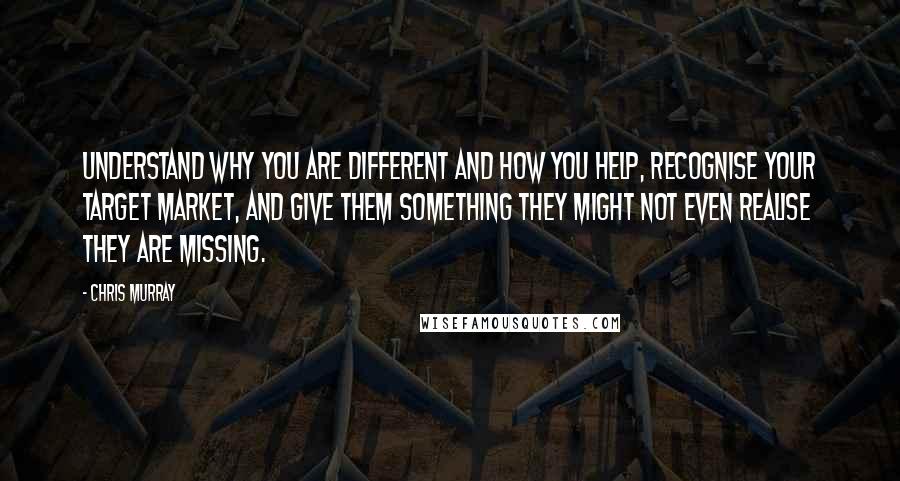 Chris Murray Quotes: Understand why you are different and how you help, recognise your target market, and give them something they might not even realise they are missing.