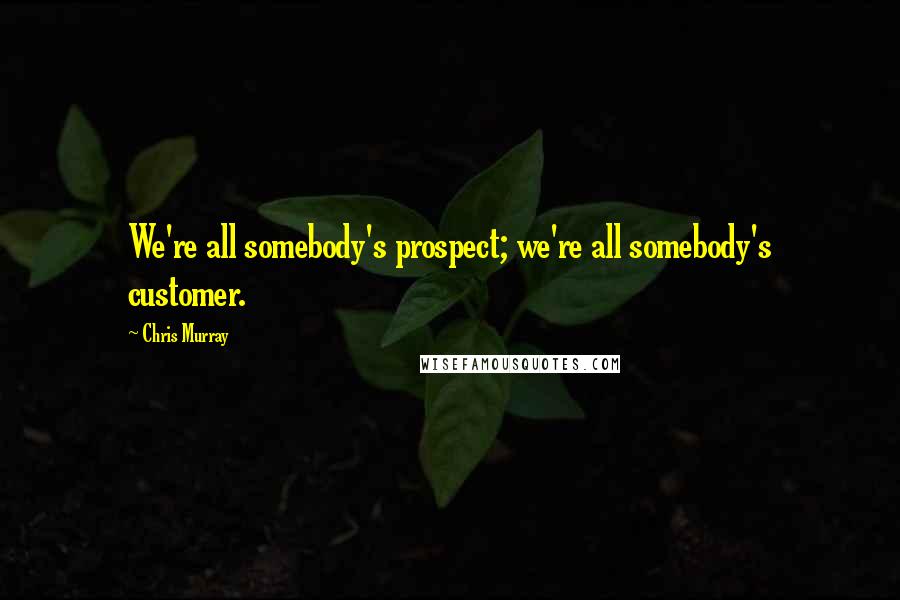 Chris Murray Quotes: We're all somebody's prospect; we're all somebody's customer.