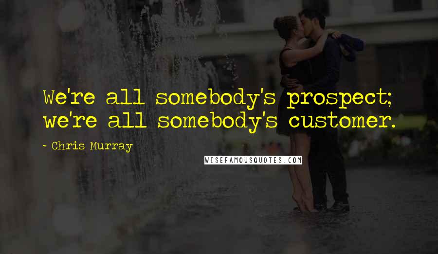 Chris Murray Quotes: We're all somebody's prospect; we're all somebody's customer.