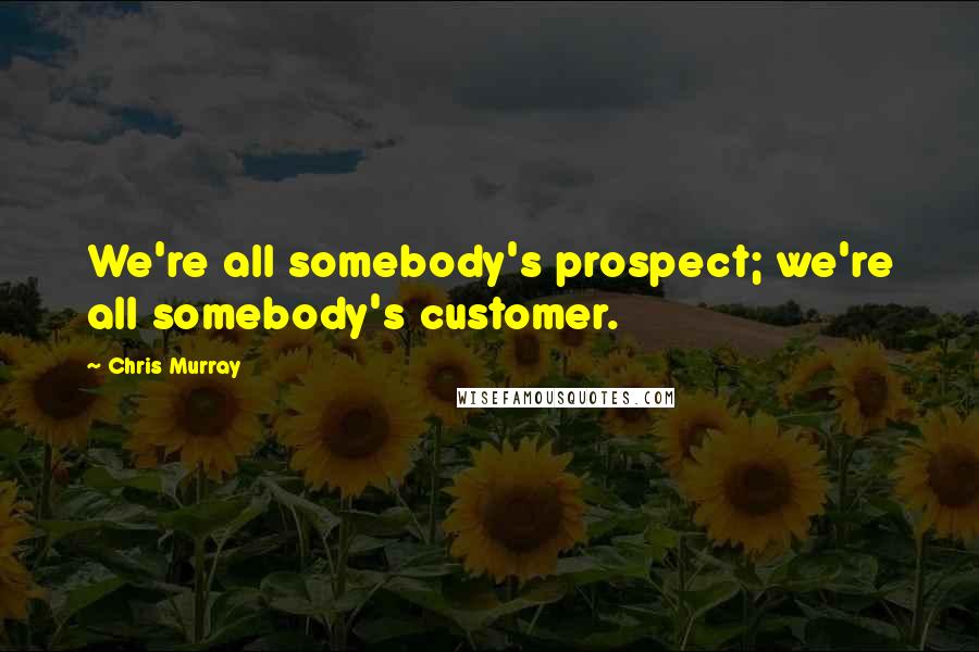 Chris Murray Quotes: We're all somebody's prospect; we're all somebody's customer.