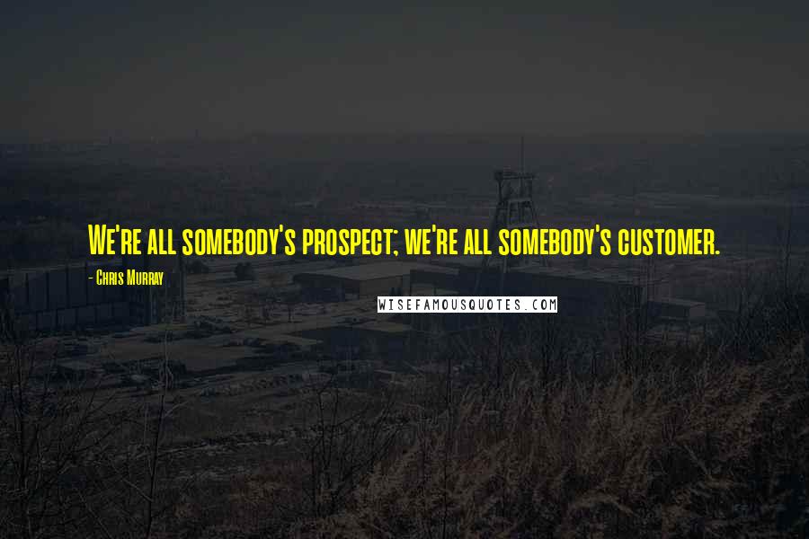 Chris Murray Quotes: We're all somebody's prospect; we're all somebody's customer.