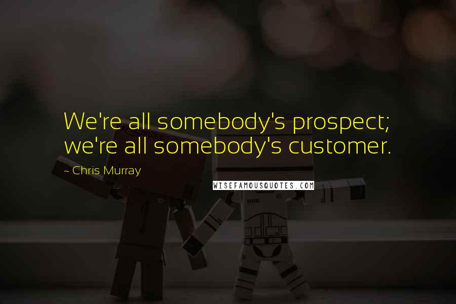 Chris Murray Quotes: We're all somebody's prospect; we're all somebody's customer.