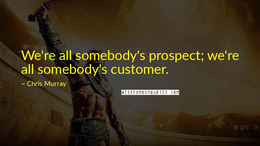 Chris Murray Quotes: We're all somebody's prospect; we're all somebody's customer.