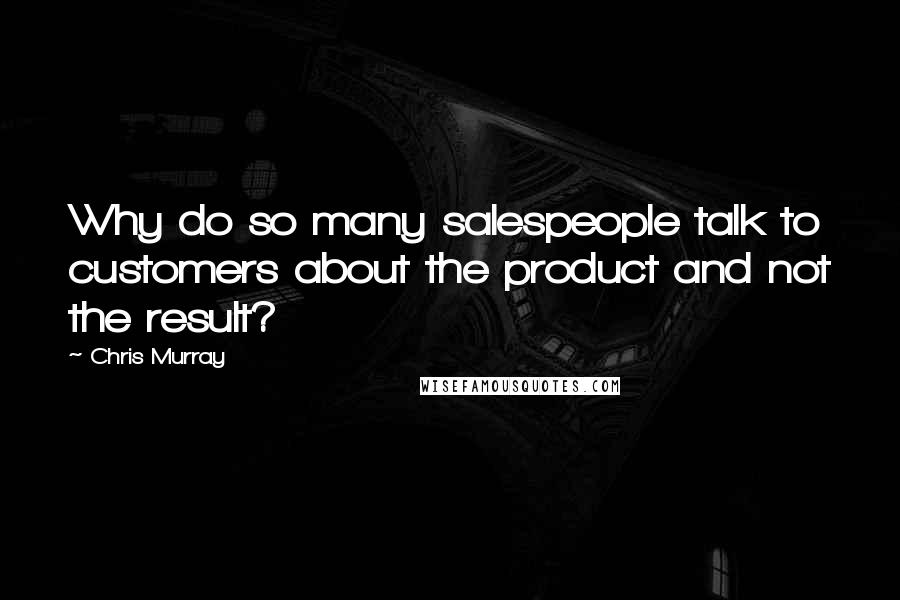 Chris Murray Quotes: Why do so many salespeople talk to customers about the product and not the result?