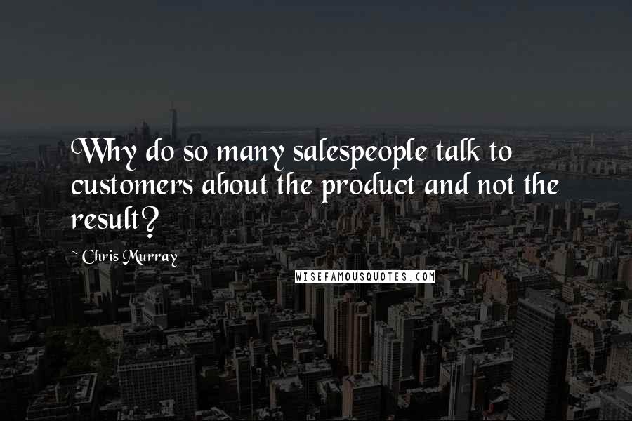 Chris Murray Quotes: Why do so many salespeople talk to customers about the product and not the result?