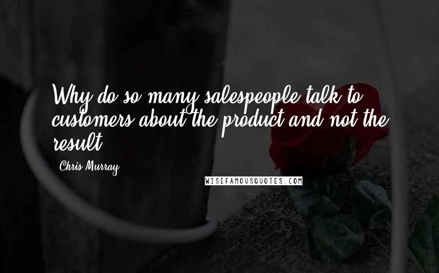 Chris Murray Quotes: Why do so many salespeople talk to customers about the product and not the result?