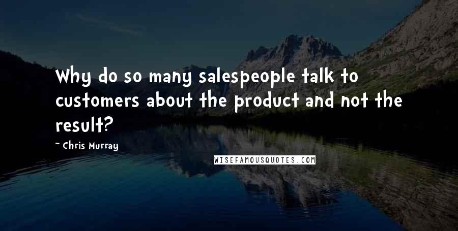 Chris Murray Quotes: Why do so many salespeople talk to customers about the product and not the result?