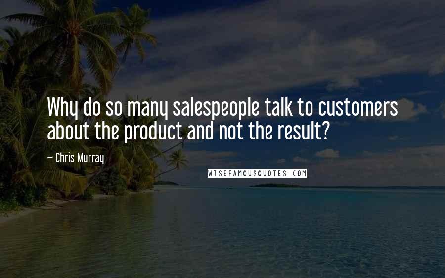 Chris Murray Quotes: Why do so many salespeople talk to customers about the product and not the result?