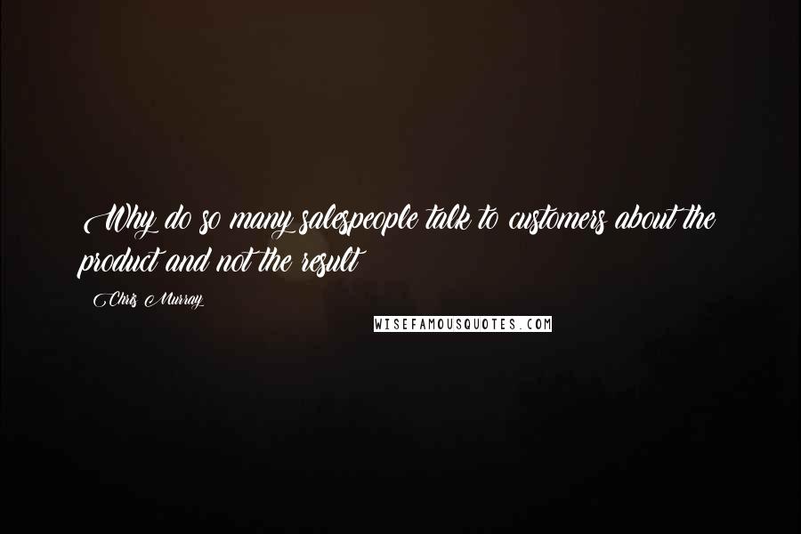 Chris Murray Quotes: Why do so many salespeople talk to customers about the product and not the result?