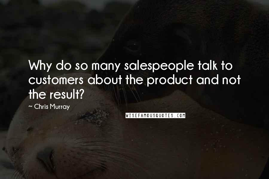Chris Murray Quotes: Why do so many salespeople talk to customers about the product and not the result?