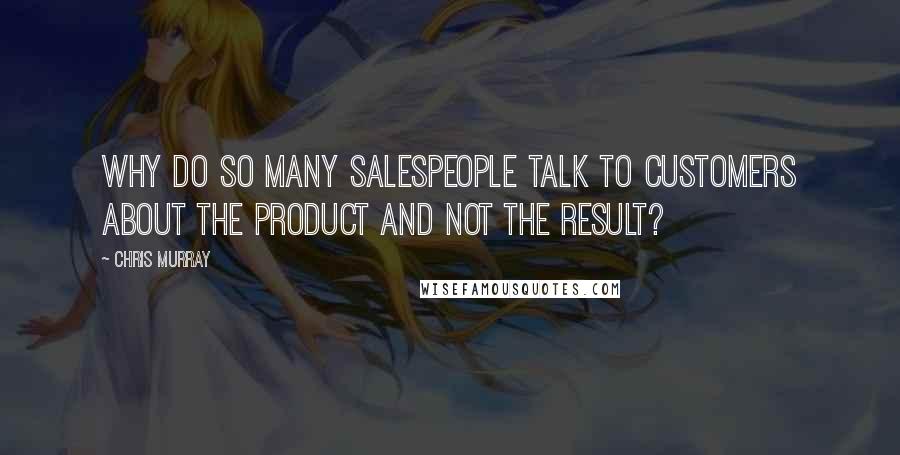 Chris Murray Quotes: Why do so many salespeople talk to customers about the product and not the result?