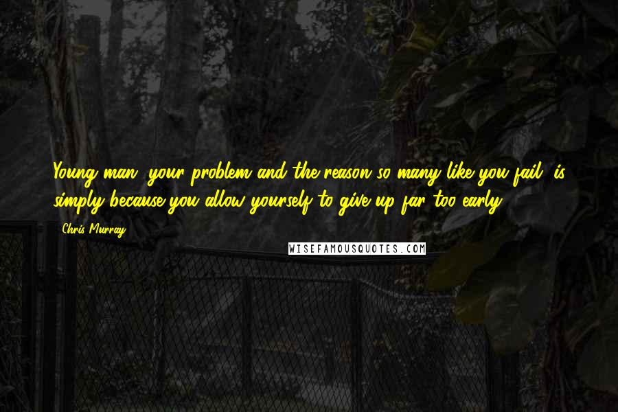 Chris Murray Quotes: Young man, your problem and the reason so many like you fail, is simply because you allow yourself to give up far too early.