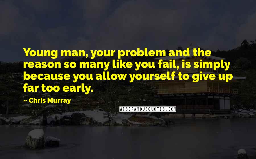 Chris Murray Quotes: Young man, your problem and the reason so many like you fail, is simply because you allow yourself to give up far too early.