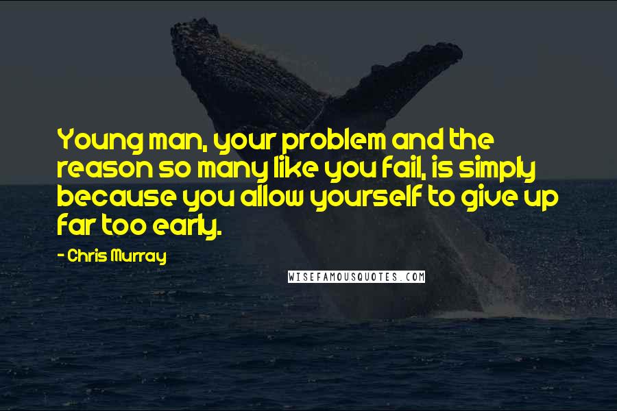 Chris Murray Quotes: Young man, your problem and the reason so many like you fail, is simply because you allow yourself to give up far too early.