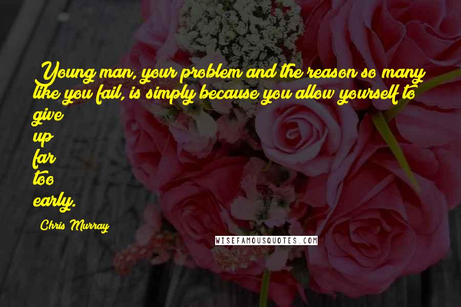 Chris Murray Quotes: Young man, your problem and the reason so many like you fail, is simply because you allow yourself to give up far too early.